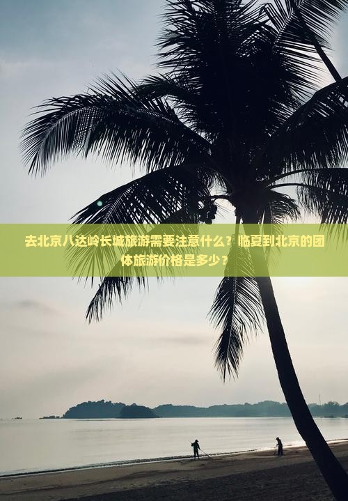 去北京八达岭长城旅游需要注意什么？临夏到北京的团体旅游价格是多少？