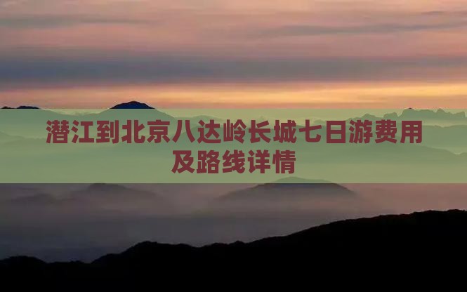 潜江到北京八达岭长城七日游费用及路线详情
