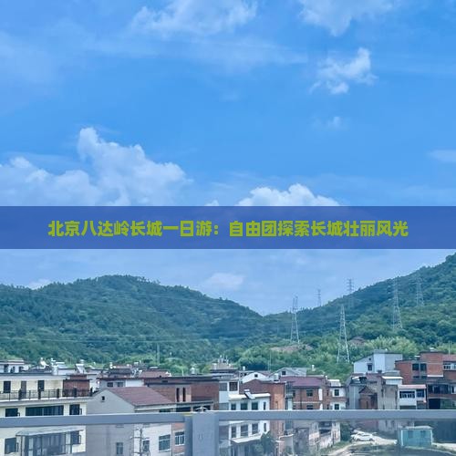 北京八达岭长城一日游：自由团探索长城壮丽风光