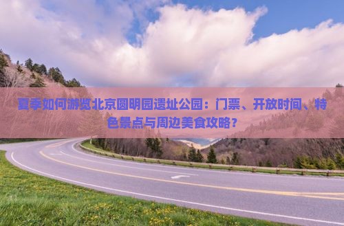 夏季如何游览北京圆明园遗址公园：门票、开放时间、特色景点与周边美食攻略？