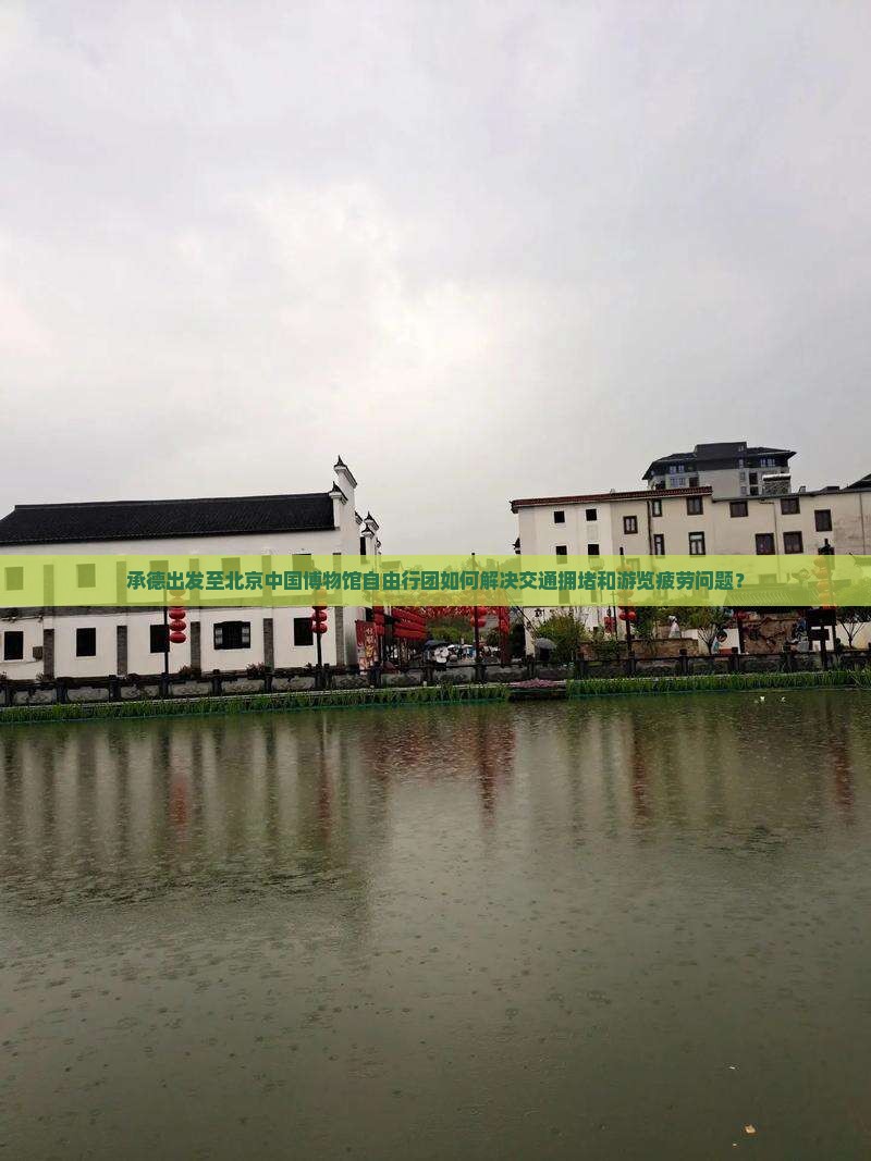 承德出发至北京中国博物馆自由行团如何解决交通拥堵和游览疲劳问题？