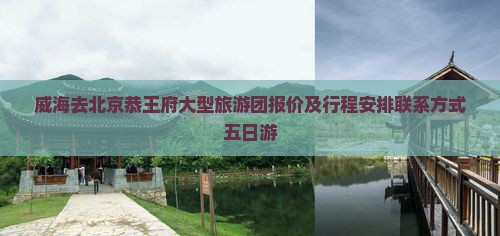 威海去北京恭王府大型旅游团报价及行程安排联系方式五日游