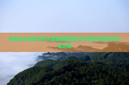 威海去北京恭王府大型旅游团报价及行程安排联系方式五日游