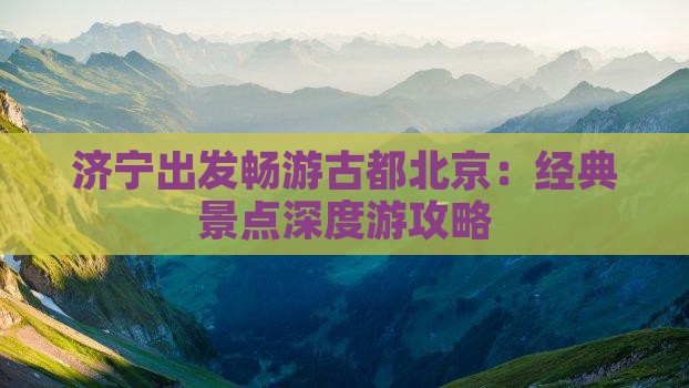 济宁出发畅游古都北京：经典景点深度游攻略