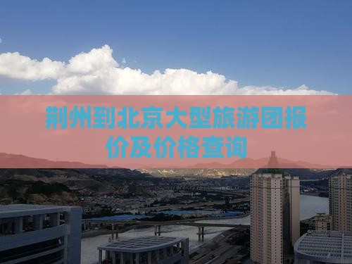 荆州到北京大型旅游团报价及价格查询