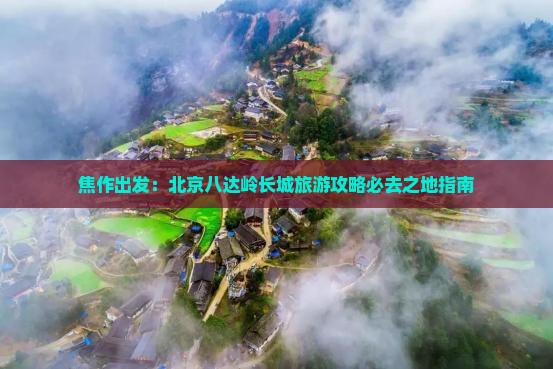 焦作出发：北京八达岭长城旅游攻略必去之地指南