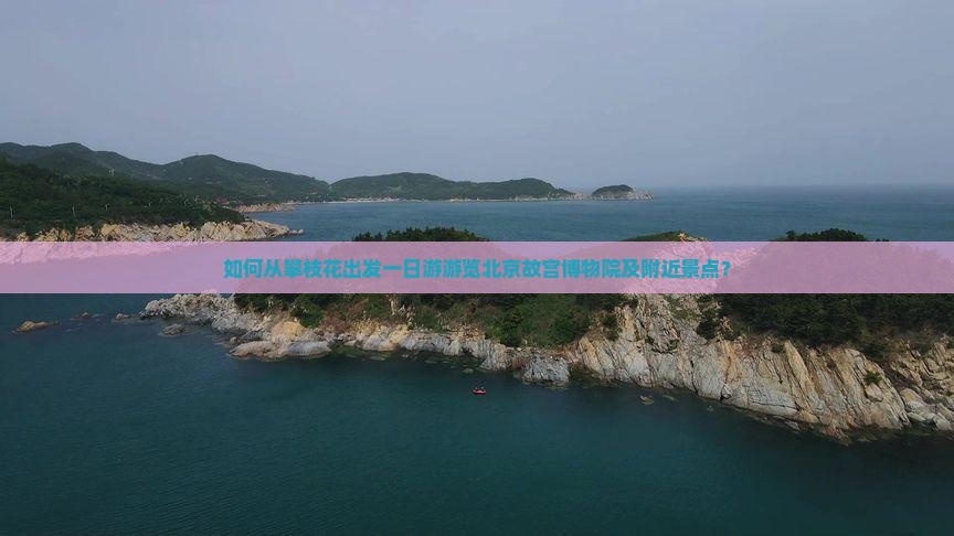 如何从攀枝花出发一日游游览北京故宫博物院及附近景点？