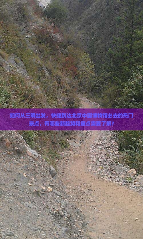 如何从三明出发，快捷到达北京中国博物馆必去的热门景点，有哪些新趋势和痛点需要了解？