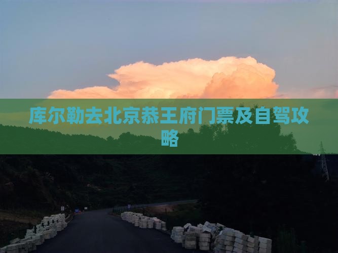 库尔勒去北京恭王府门票及自驾攻略