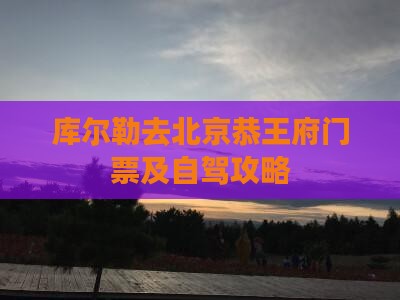 库尔勒去北京恭王府门票及自驾攻略