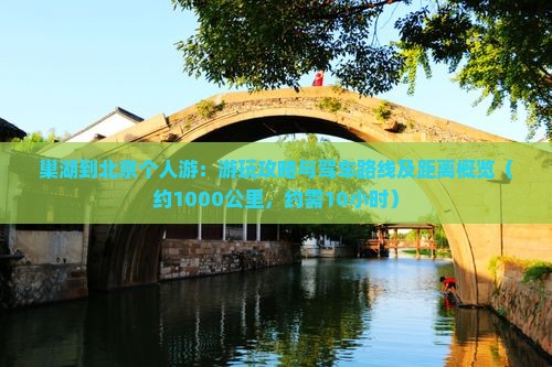 巢湖到北京个人游：游玩攻略与驾车路线及距离概览（约1000公里，约需10小时）