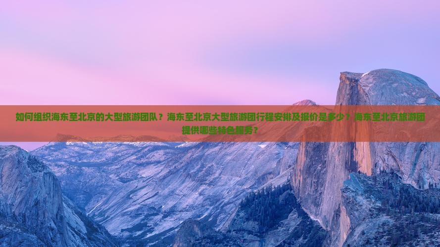 如何组织海东至北京的大型旅游团队？海东至北京大型旅游团行程安排及报价是多少？海东至北京旅游团提供哪些特色服务？