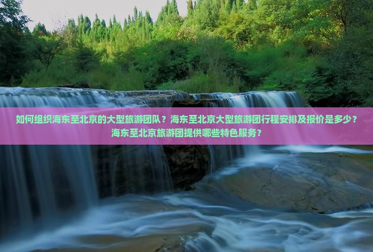 如何组织海东至北京的大型旅游团队？海东至北京大型旅游团行程安排及报价是多少？海东至北京旅游团提供哪些特色服务？