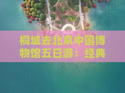 桐城去北京中国博物馆五日游：经典路线攻略