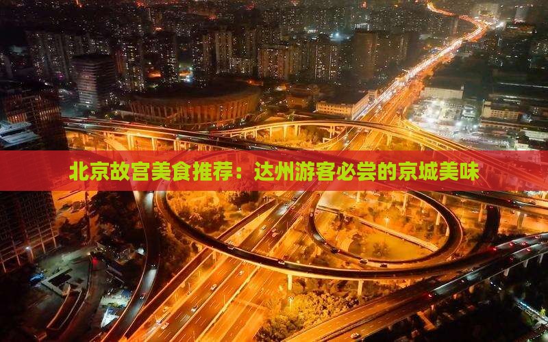 北京故宫美食推荐：达州游客必尝的京城美味