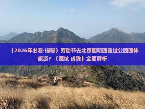 劳动节去北京圆明园遗址公园团体旅游