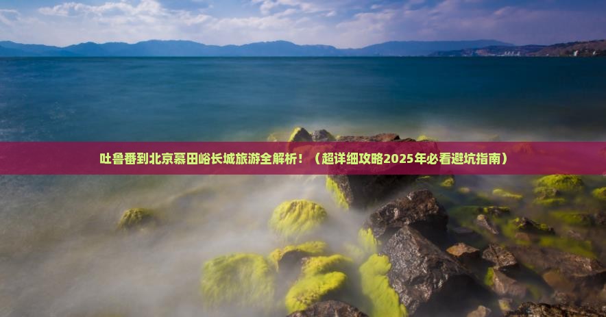 吐鲁番去北京慕田峪长城旅游