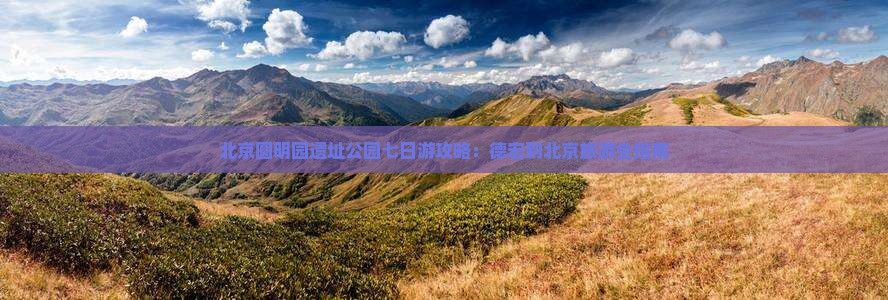 德宏到北京圆明园遗址公园七日游