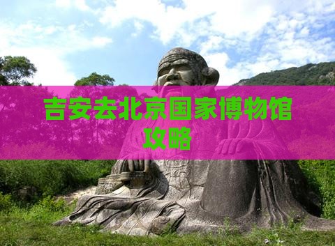 吉安去北京中国国家博物馆攻略