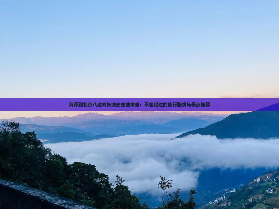 菏泽到北京八达岭长城必去地