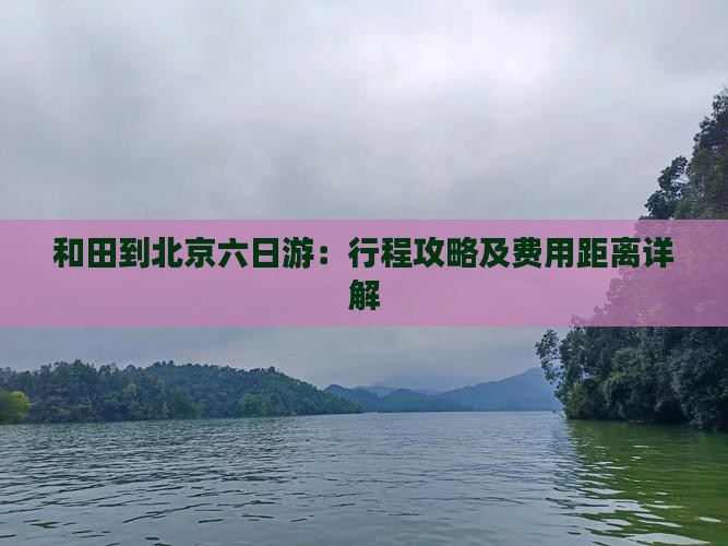 和田到北京六日游：行程攻略及费用距离详解