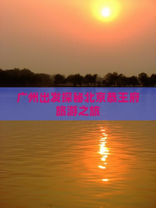 广州出发探秘北京恭王府旅游之旅