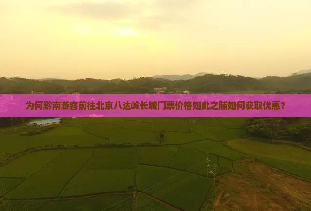 为何黔南游客前往北京八达岭长城门票价格如此之脯如何获取优惠？