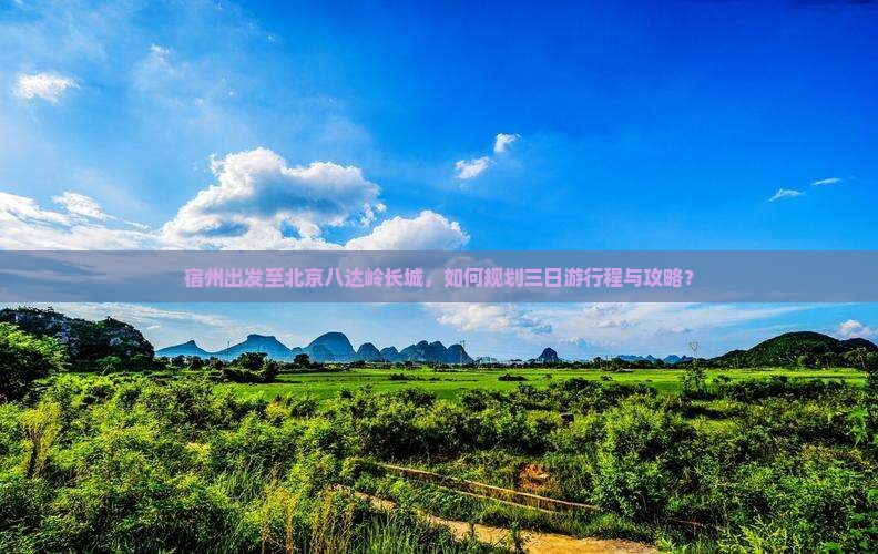 宿州出发至北京八达岭长城，如何规划三日游行程与攻略？