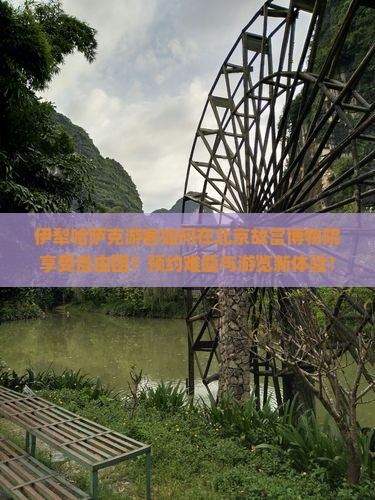 伊犁哈萨克游客如何在北京故宫博物院享受自由团？预约难题与游览新体验！