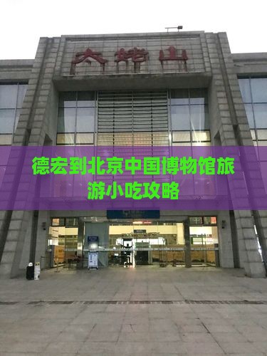 德宏到北京中国博物馆旅游小吃攻略