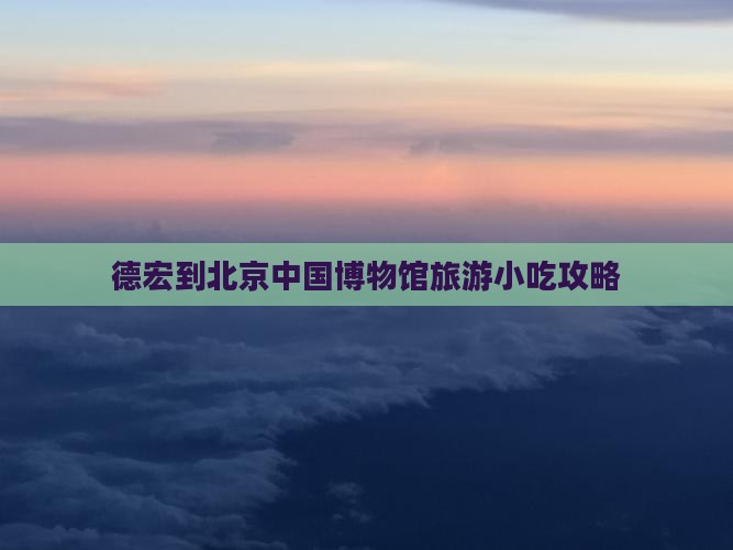 德宏到北京中国博物馆旅游小吃攻略