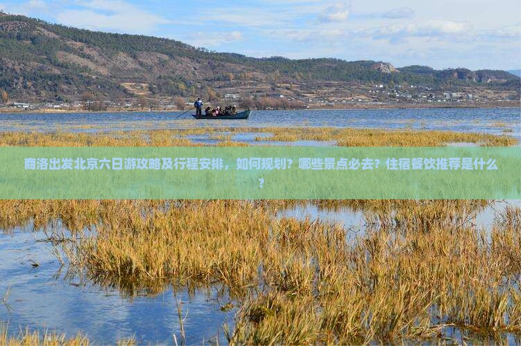 商洛出发北京六日游攻略及行程安排，如何规划？哪些景点必去？住宿餐饮推荐是什么？