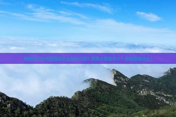 攀枝花到北京四日游怎么安排行程？费用大概是多少？需要准备什么？