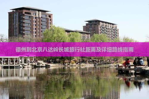 德州到北京八达岭长城旅行社距离及详细路线指南