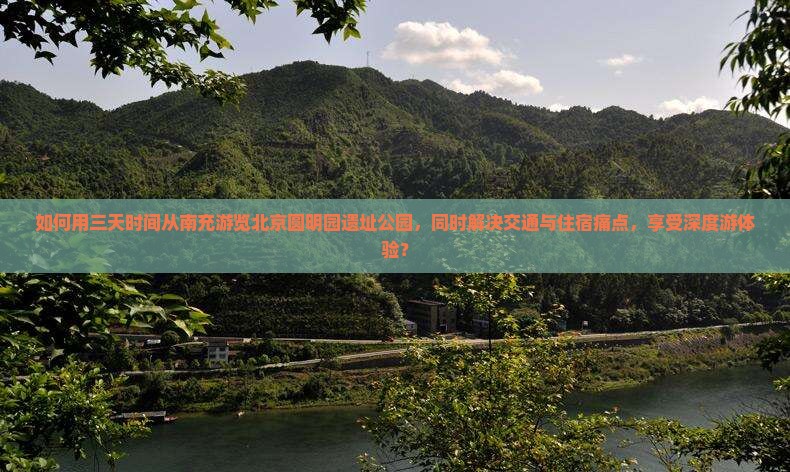 如何用三天时间从南充游览北京圆明园遗址公园，同时解决交通与住宿痛点，享受深度游体验？