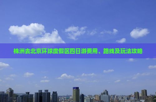 株洲去北京环球度假区四日游费用、路线及玩法攻略
