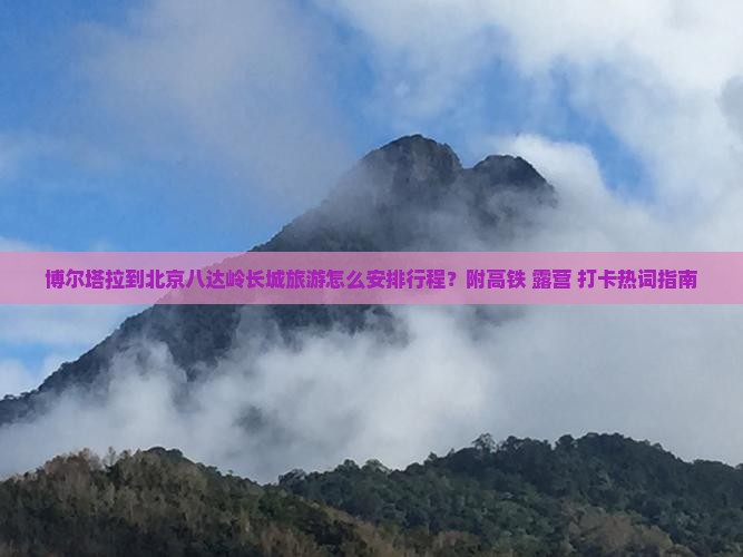 博尔塔拉到北京八达岭长城旅游怎么安排行程？附高铁+露营+打卡热词指南