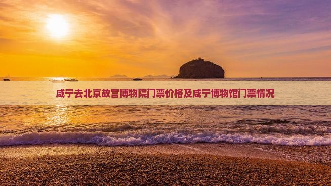 咸宁去北京故宫博物院门票价格及咸宁博物馆门票情况