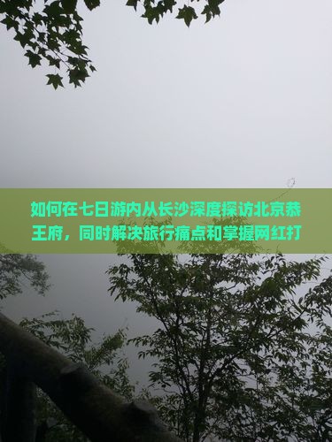 如何在七日游内从长沙深度探访北京恭王府，同时解决旅行痛点和掌握网红打卡新姿势？