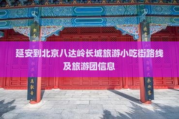 延安到北京八达岭长城旅游小吃街路线及旅游团信息