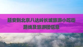 延安到北京八达岭长城旅游小吃街路线及旅游团信息