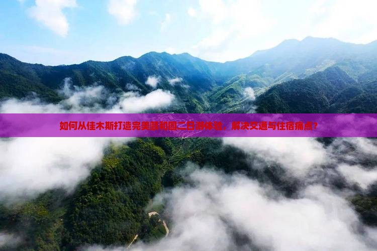 如何从佳木斯打造完美颐和园二日游体验，解决交通与住宿痛点？