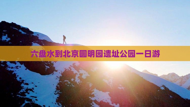 六盘水到北京圆明园遗址公园一日游