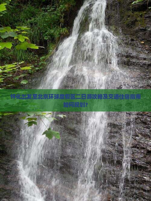 怀化出发至北京环球度假区二日游攻略及交通住宿指南如何规划？