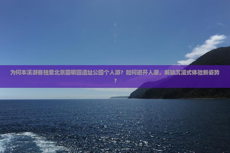 为何本溪游客独爱北京圆明园遗址公园个人游？如何避开人潮，解锁沉浸式体验新姿势？