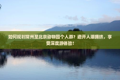 如何规划常州至北京动物园个人游？避开人潮拥挤，享受深度游体验！