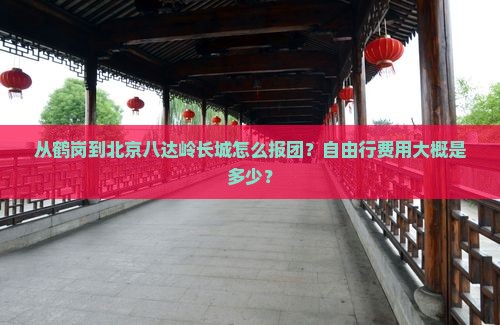 从鹤岗到北京八达岭长城怎么报团？自由行费用大概是多少？