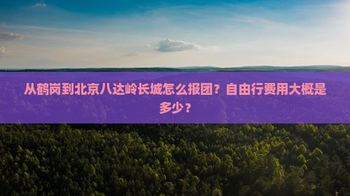 从鹤岗到北京八达岭长城怎么报团？自由行费用大概是多少？