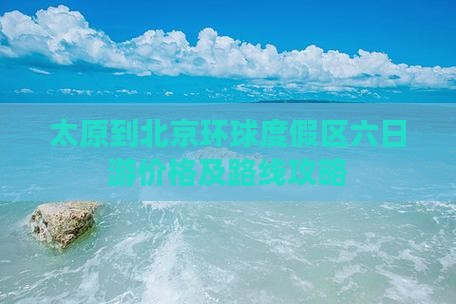 太原到北京环球度假区六日游价格及路线攻略