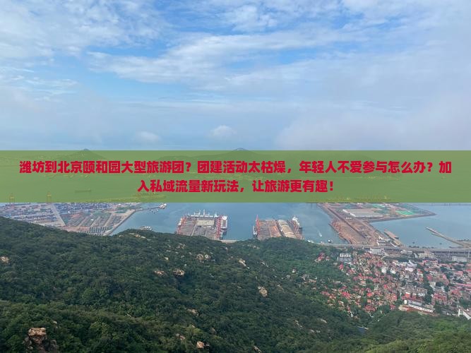 潍坊到北京颐和园大型旅游团？团建活动太枯燥，年轻人不爱参与怎么办？加入私域流量新玩法，让旅游更有趣！